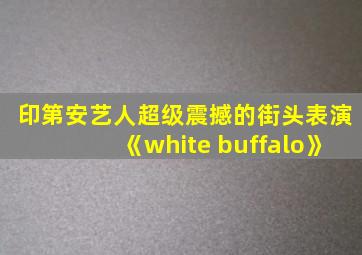 印第安艺人超级震撼的街头表演《white buffalo》